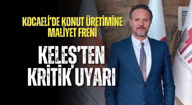 KOCAELİ’DE KONUT ÜRETİMİNE MALİYET FRENİ: KELEŞ’TEN KRİTİK UYARI